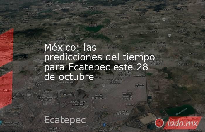 México: las predicciones del tiempo para Ecatepec este 28 de octubre. Noticias en tiempo real