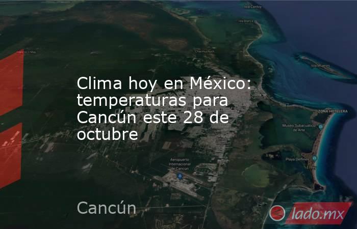Clima hoy en México: temperaturas para Cancún este 28 de octubre. Noticias en tiempo real