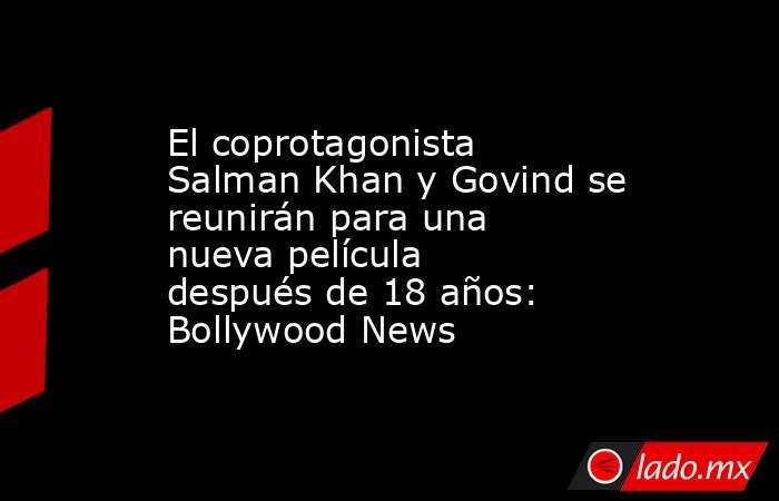 El coprotagonista Salman Khan y Govind se reunirán para una nueva película después de 18 años: Bollywood News. Noticias en tiempo real