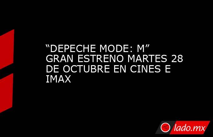 “DEPECHE MODE: M” GRAN ESTRENO MARTES 28 DE OCTUBRE EN CINES E IMAX. Noticias en tiempo real