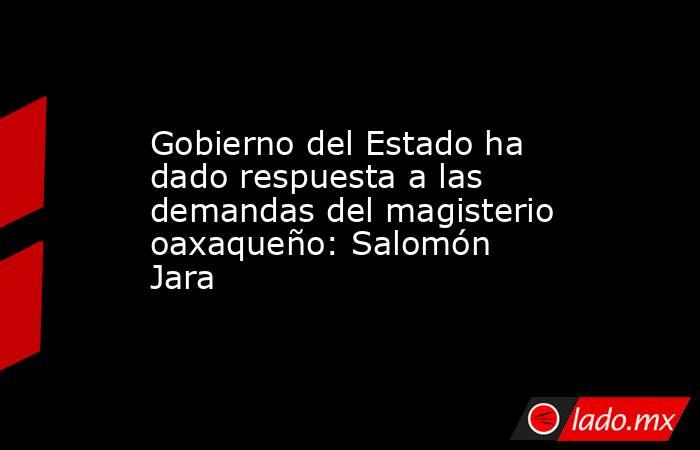 Gobierno del Estado ha dado respuesta a las demandas del magisterio oaxaqueño: Salomón Jara. Noticias en tiempo real