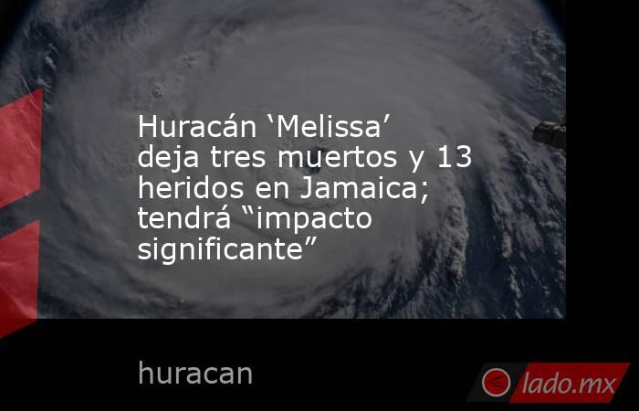 Huracán ‘Melissa’ deja tres muertos y 13 heridos en Jamaica; tendrá “impacto significante”. Noticias en tiempo real