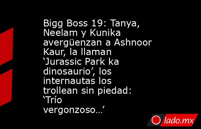 Bigg Boss 19: Tanya, Neelam y Kunika avergüenzan a Ashnoor Kaur, la llaman ‘Jurassic Park ka dinosaurio’, los internautas los trollean sin piedad: ‘Trío vergonzoso…’. Noticias en tiempo real