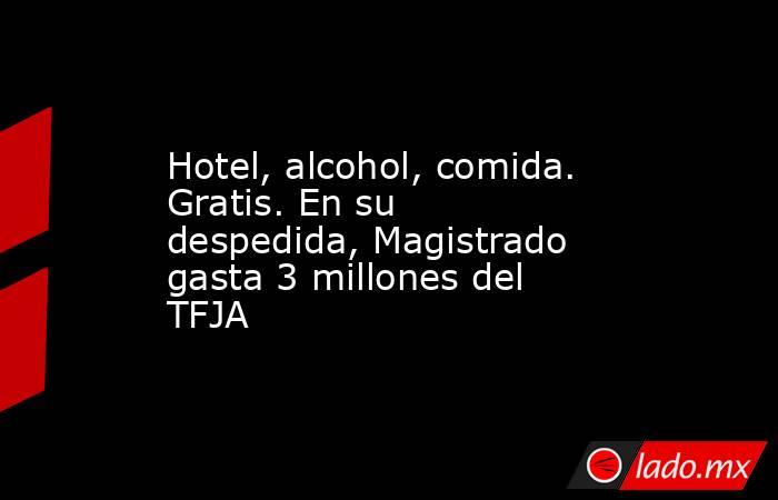 Hotel, alcohol, comida. Gratis. En su despedida, Magistrado gasta 3 millones del TFJA. Noticias en tiempo real