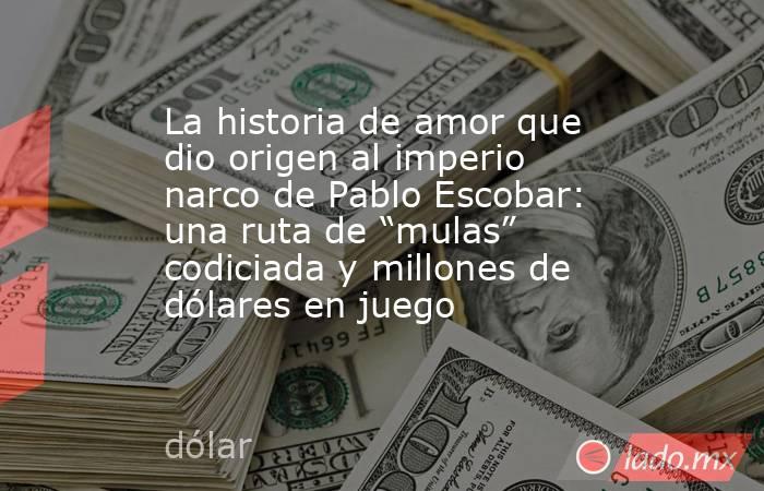 La historia de amor que dio origen al imperio narco de Pablo Escobar: una ruta de “mulas” codiciada y millones de dólares en juego. Noticias en tiempo real