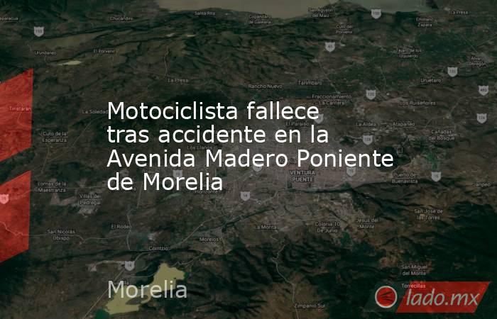 Motociclista fallece tras accidente en la Avenida Madero Poniente de Morelia. Noticias en tiempo real