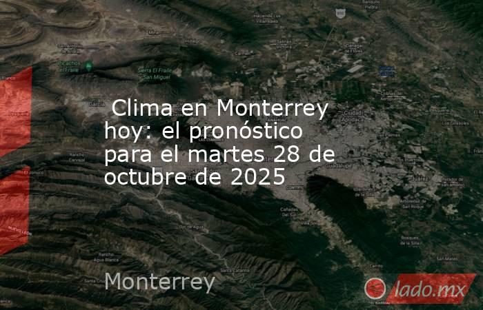  Clima en Monterrey hoy: el pronóstico para el martes 28 de octubre de 2025. Noticias en tiempo real