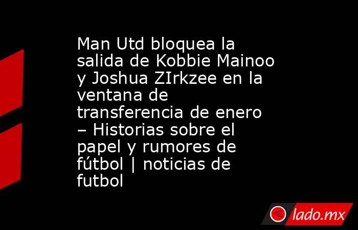 Man Utd bloquea la salida de Kobbie Mainoo y Joshua ZIrkzee en la ventana de transferencia de enero – Historias sobre el papel y rumores de fútbol | noticias de futbol. Noticias en tiempo real