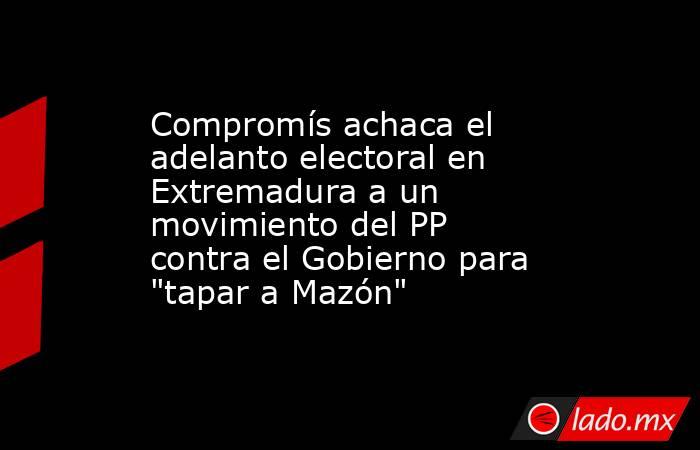 Compromís achaca el adelanto electoral en Extremadura a un movimiento del PP contra el Gobierno para 