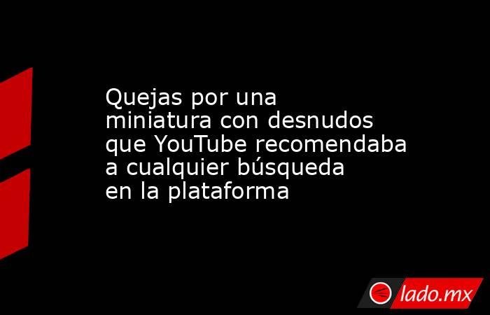 Quejas por una miniatura con desnudos que YouTube recomendaba a cualquier búsqueda en la plataforma. Noticias en tiempo real