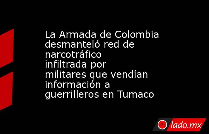 La Armada de Colombia desmanteló red de narcotráfico infiltrada por militares que vendían información a guerrilleros en Tumaco. Noticias en tiempo real