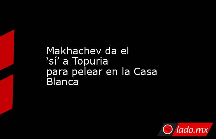 Makhachev da el ‘sí’ a Topuria para pelear en la Casa Blanca. Noticias en tiempo real