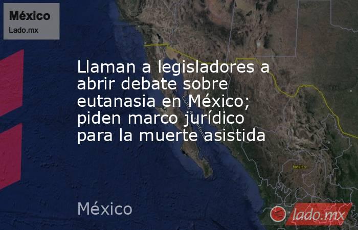 Llaman a legisladores a abrir debate sobre eutanasia en México; piden marco jurídico para la muerte asistida. Noticias en tiempo real