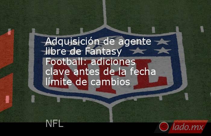 Adquisición de agente libre de Fantasy Football: adiciones clave antes de la fecha límite de cambios. Noticias en tiempo real