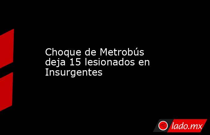 Choque de Metrobús deja 15 lesionados en Insurgentes. Noticias en tiempo real