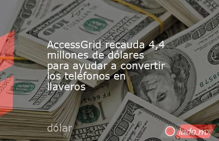 AccessGrid recauda 4,4 millones de dólares para ayudar a convertir los teléfonos en llaveros. Noticias en tiempo real