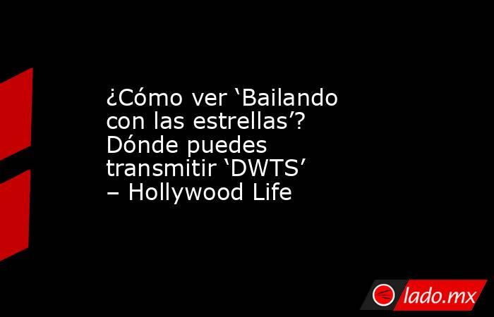 ¿Cómo ver ‘Bailando con las estrellas’? Dónde puedes transmitir ‘DWTS’ – Hollywood Life. Noticias en tiempo real