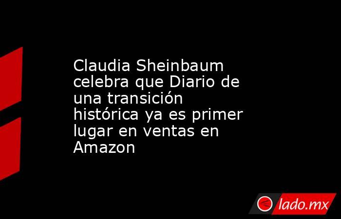 Claudia Sheinbaum celebra que Diario de una transición histórica ya es primer lugar en ventas en Amazon. Noticias en tiempo real