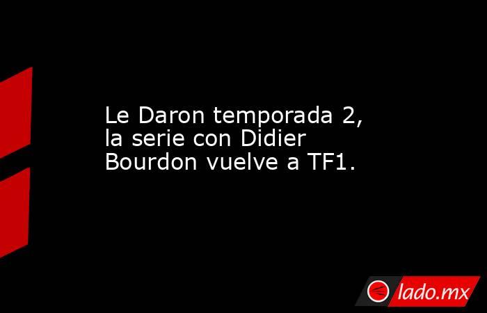 Le Daron temporada 2, la serie con Didier Bourdon vuelve a TF1.. Noticias en tiempo real