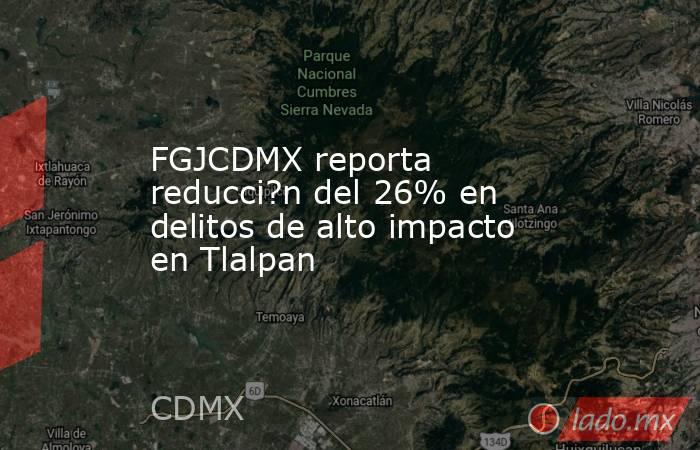 FGJCDMX reporta reducci?n del 26% en delitos de alto impacto en Tlalpan. Noticias en tiempo real