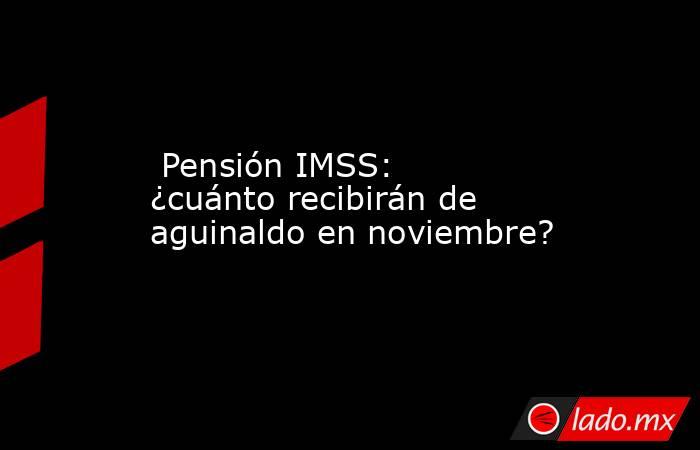  Pensión IMSS: ¿cuánto recibirán de aguinaldo en noviembre?. Noticias en tiempo real