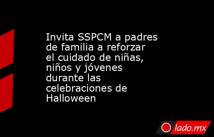 Invita SSPCM a padres de familia a reforzar el cuidado de niñas, niños y jóvenes durante las celebraciones de Halloween. Noticias en tiempo real