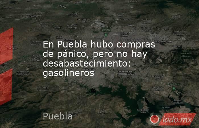 En Puebla hubo compras de pánico, pero no hay desabastecimiento: gasolineros. Noticias en tiempo real