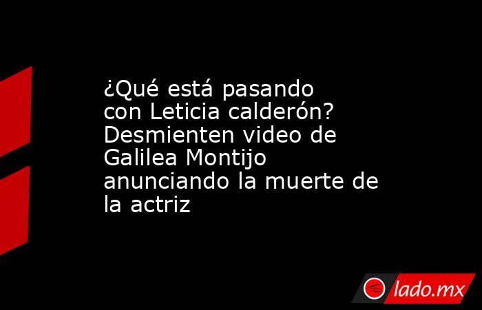 ¿Qué está pasando con Leticia calderón? Desmienten video de Galilea Montijo anunciando la muerte de la actriz. Noticias en tiempo real