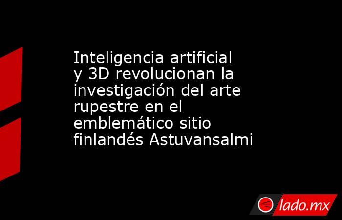 Inteligencia artificial y 3D revolucionan la investigación del arte rupestre en el emblemático sitio finlandés Astuvansalmi . Noticias en tiempo real
