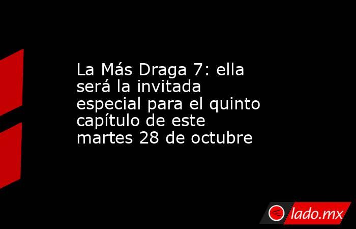 La Más Draga 7: ella será la invitada especial para el quinto capítulo de este martes 28 de octubre. Noticias en tiempo real