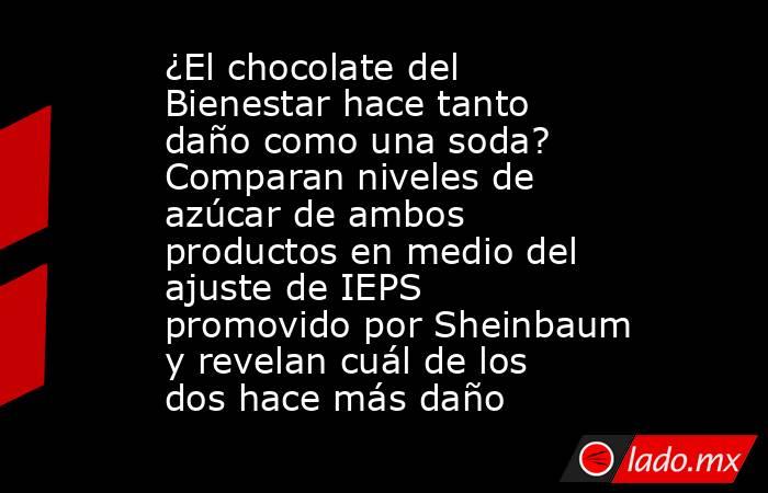 ¿El chocolate del Bienestar hace tanto daño como una soda? Comparan niveles de azúcar de ambos productos en medio del ajuste de IEPS promovido por Sheinbaum y revelan cuál de los dos hace más daño. Noticias en tiempo real