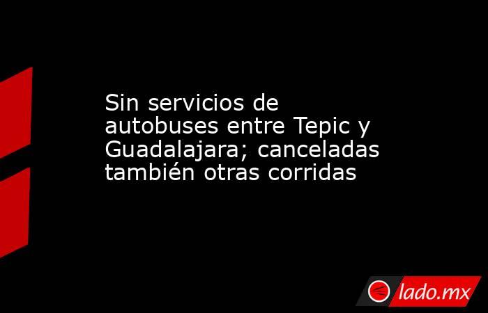 Sin servicios de autobuses entre Tepic y Guadalajara; canceladas también otras corridas. Noticias en tiempo real