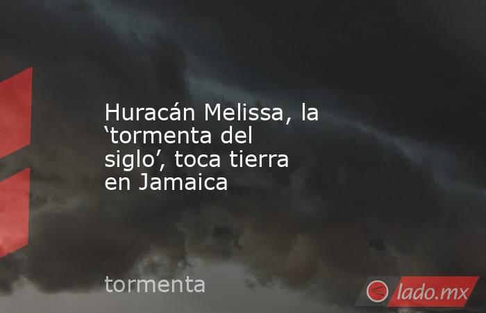Huracán Melissa, la ‘tormenta del siglo’, toca tierra en Jamaica. Noticias en tiempo real