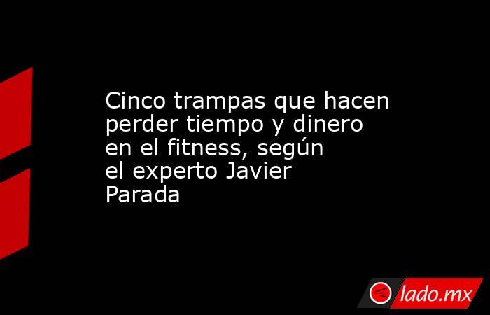 Cinco trampas que hacen perder tiempo y dinero en el fitness, según el experto Javier Parada. Noticias en tiempo real