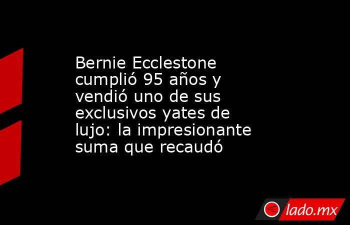 Bernie Ecclestone cumplió 95 años y vendió uno de sus exclusivos yates de lujo: la impresionante suma que recaudó. Noticias en tiempo real