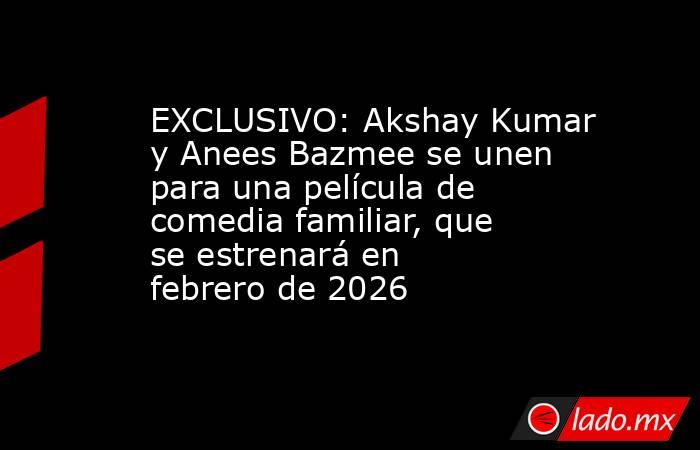 EXCLUSIVO: Akshay Kumar y Anees Bazmee se unen para una película de comedia familiar, que se estrenará en febrero de 2026. Noticias en tiempo real