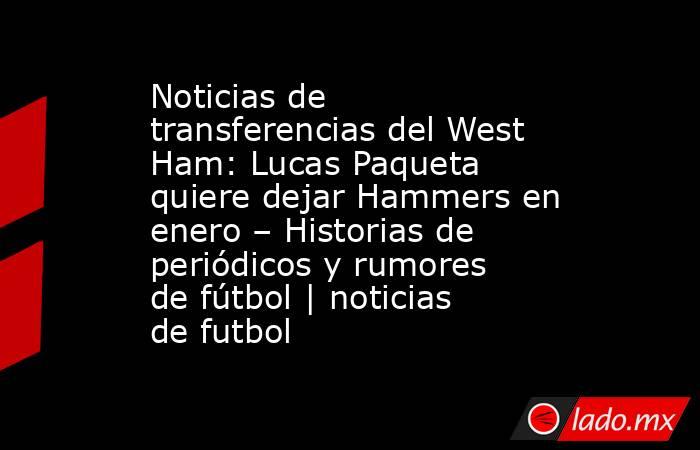 Noticias de transferencias del West Ham: Lucas Paqueta quiere dejar Hammers en enero – Historias de periódicos y rumores de fútbol | noticias de futbol. Noticias en tiempo real