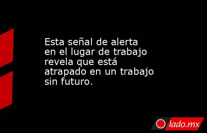 Esta señal de alerta en el lugar de trabajo revela que está atrapado en un trabajo sin futuro.. Noticias en tiempo real