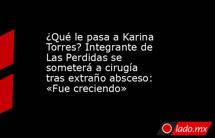 ¿Qué le pasa a Karina Torres? Integrante de Las Perdidas se someterá a cirugía tras extraño absceso: «Fue creciendo». Noticias en tiempo real