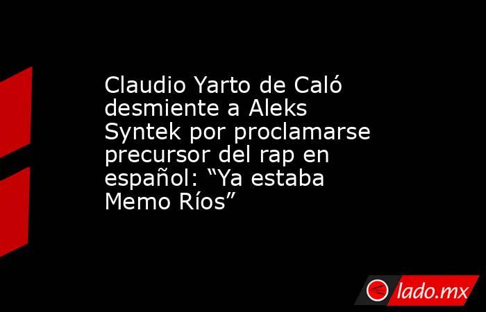 Claudio Yarto de Caló desmiente a Aleks Syntek por proclamarse precursor del rap en español: “Ya estaba Memo Ríos”. Noticias en tiempo real