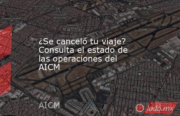 ¿Se canceló tu viaje? Consulta el estado de las operaciones del AICM. Noticias en tiempo real
