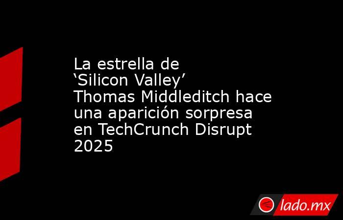 La estrella de ‘Silicon Valley’ Thomas Middleditch hace una aparición sorpresa en TechCrunch Disrupt 2025. Noticias en tiempo real