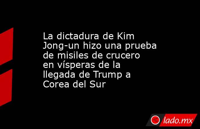 La dictadura de Kim Jong-un hizo una prueba de misiles de crucero en vísperas de la llegada de Trump a Corea del Sur. Noticias en tiempo real
