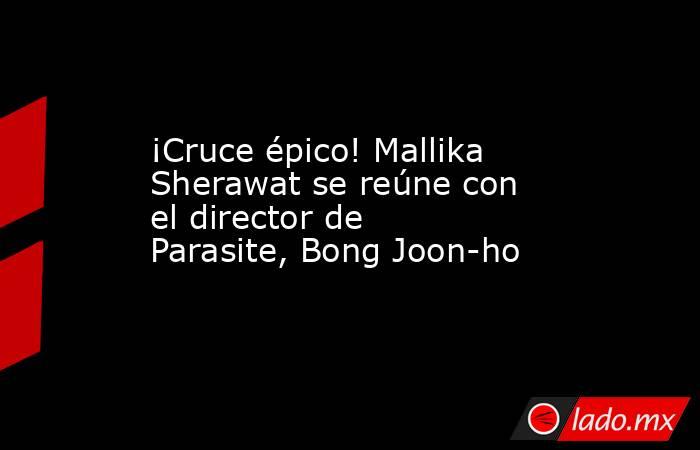 ¡Cruce épico! Mallika Sherawat se reúne con el director de Parasite, Bong Joon-ho. Noticias en tiempo real