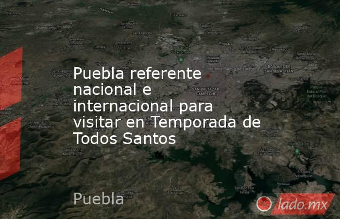 Puebla referente nacional e internacional para visitar en Temporada de Todos Santos. Noticias en tiempo real
