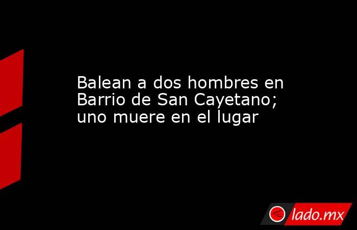 Balean a dos hombres en Barrio de San Cayetano; uno muere en el lugar. Noticias en tiempo real