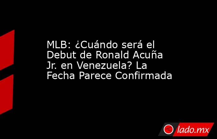 MLB: ¿Cuándo será el Debut de Ronald Acuña Jr. en Venezuela? La Fecha Parece Confirmada. Noticias en tiempo real