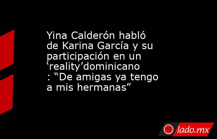 Yina Calderón habló de Karina García y su participación en un ‘reality’dominicano: “De amigas ya tengo a mis hermanas”. Noticias en tiempo real