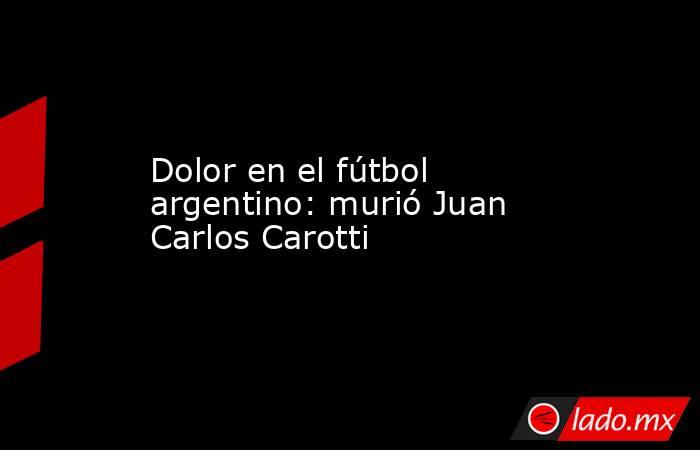 Dolor en el fútbol argentino: murió Juan Carlos Carotti. Noticias en tiempo real