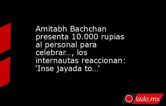 Amitabh Bachchan presenta 10.000 rupias al personal para celebrar…, los internautas reaccionan: ‘Inse jayada to…’. Noticias en tiempo real